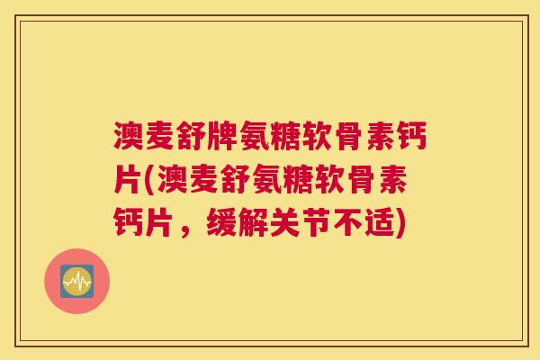 澳麦舒牌氨糖软骨素钙片(澳麦舒氨糖软骨素钙片,缓解关节不适)
