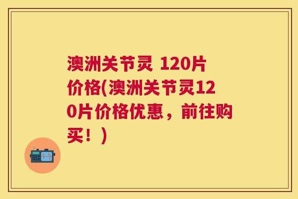 澳洲关节灵 120片价格(澳洲关节灵120片价格优惠,前往购买!) 澳洲关节灵 120片价格(澳洲关节灵120片价格优惠,前往购买!)