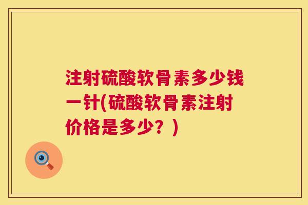 注射硫酸软骨素多少钱一针(硫酸软骨素注射价格是多少?)