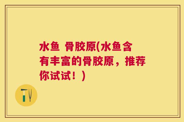 水鱼 骨胶原(水鱼含有丰富的骨胶原,推荐你试试!)