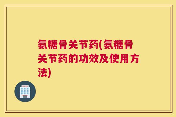 氨糖骨关节药(氨糖骨关节药的功效及使用方法)