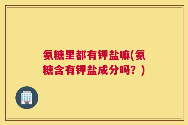氨糖里都有钾盐嘛(氨糖含有钾盐成分吗？)