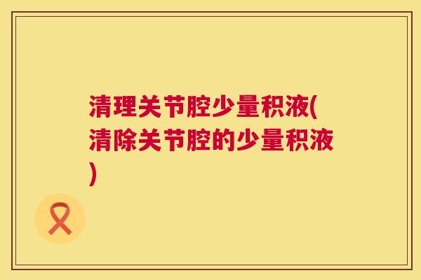 清理关节腔少量积液(清除关节腔的少量积液)