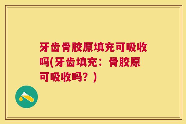 牙齿骨胶原填充可吸收吗(牙齿填充:骨胶原可吸收吗?) 牙齿骨胶原填充可吸收吗(牙齿填充:骨胶原可吸收吗?)