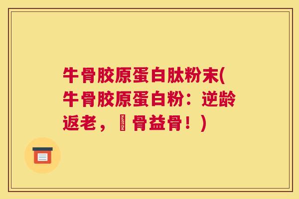 牛骨胶原蛋白肽粉末(牛骨胶原蛋白粉：逆龄返老，護骨益骨！)