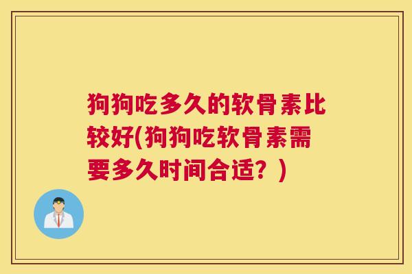 狗狗吃多久的软骨素比较好(狗狗吃软骨素需要多久时间合适？)
