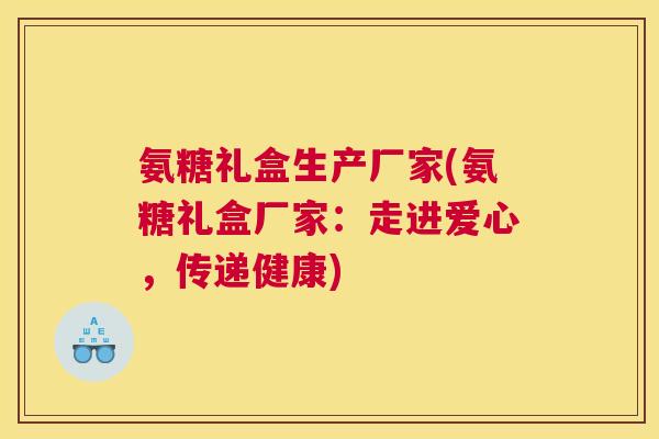 氨糖礼盒生产厂家(氨糖礼盒厂家:走进爱心,传递健康)