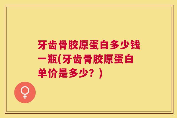 牙齿骨胶原蛋白多少钱一瓶(牙齿骨胶原蛋白单价是多少?)