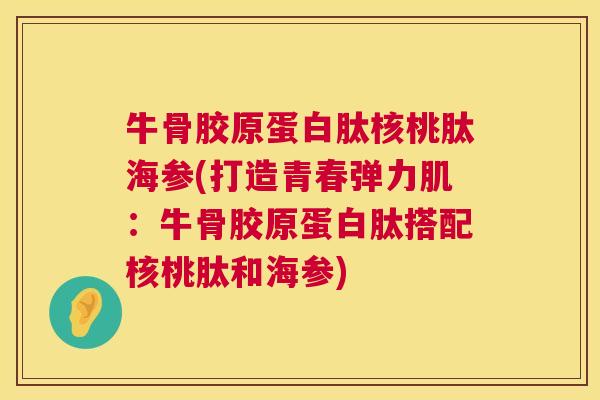 牛骨胶原蛋白肽核桃肽海参(打造青春弹力肌:牛骨胶原蛋白肽搭配核桃肽和海参) 牛骨胶原蛋白肽核桃肽海参(打造青春弹力肌:牛骨胶原蛋白肽搭配核桃肽和海参)
