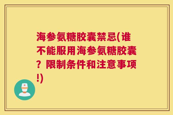 海参氨糖胶囊禁忌(谁不能服用海参氨糖胶囊?限制条件和注意事项!)