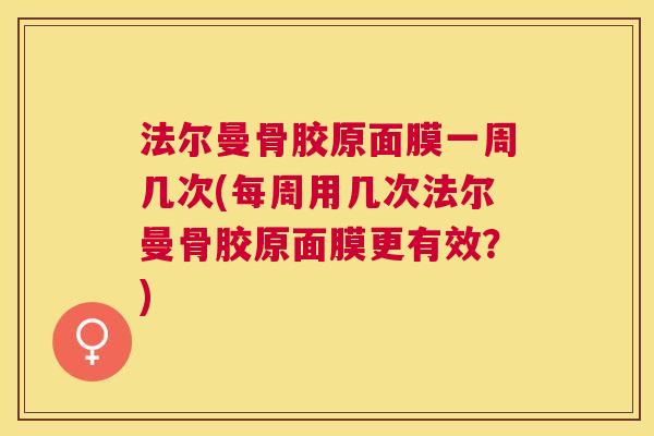 法尔曼骨胶原面膜一周几次(每周用几次法尔曼骨胶原面膜更有效?)