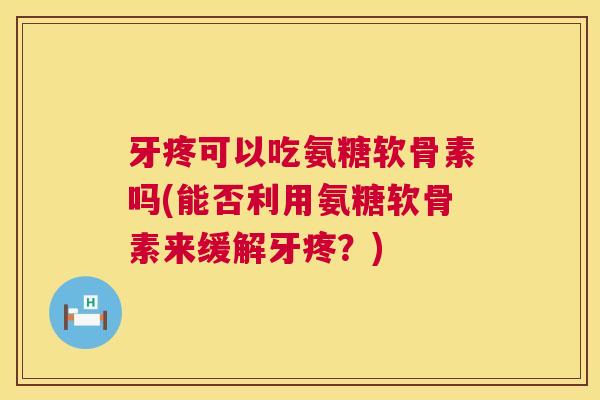 牙疼可以吃氨糖软骨素吗(能否利用氨糖软骨素来缓解牙疼？)
