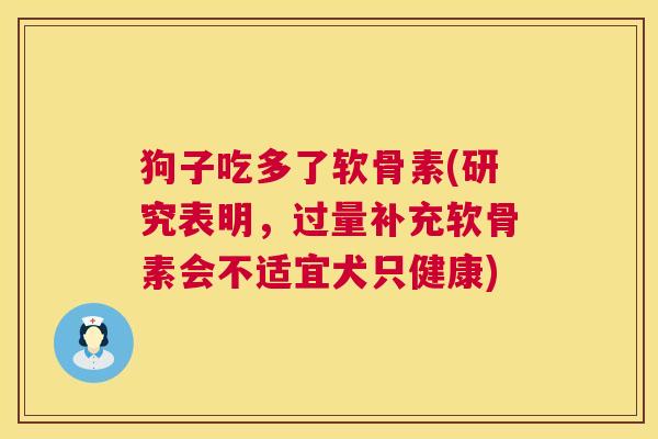 狗子吃多了软骨素(研究表明,过量补充软骨素会不适宜犬只健康) 狗子吃多了软骨素(研究表明,过量补充软骨素会不适宜犬只健康)