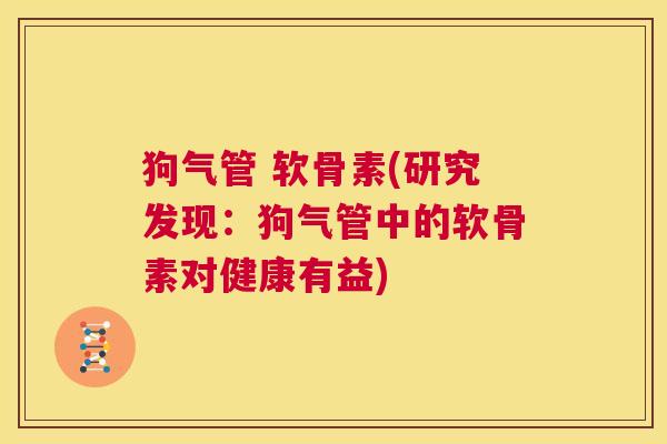 狗气管 软骨素(研究发现：狗气管中的软骨素对健康有益)