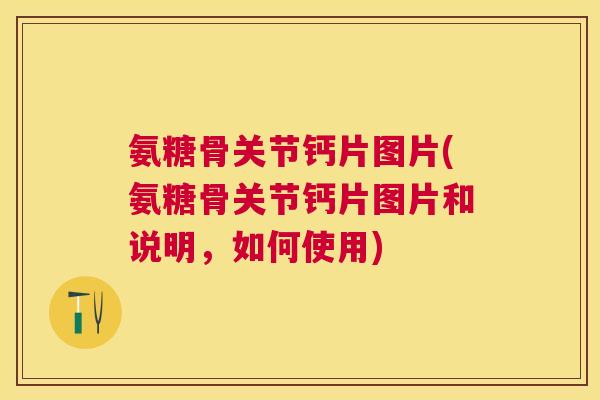 氨糖骨关节钙片图片(氨糖骨关节钙片图片和说明,如何使用)