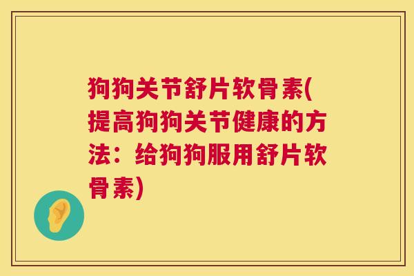 狗狗关节舒片软骨素(提高狗狗关节健康的方法:给狗狗服用舒片软骨素)