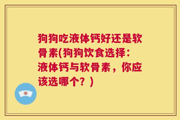 狗狗吃液体钙好还是软骨素(狗狗饮食选择:液体钙与软骨素,你应该选哪个?)
