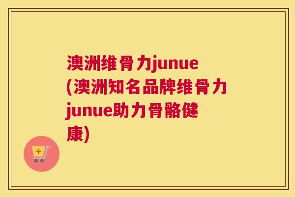 澳洲维骨力junue(澳洲知名品牌维骨力junue助力骨骼健康)