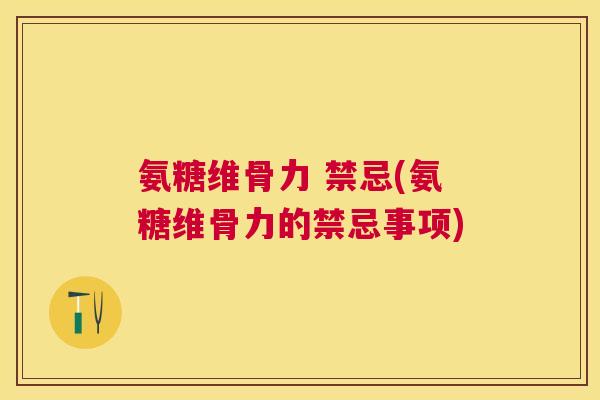氨糖维骨力 禁忌(氨糖维骨力的禁忌事项)
