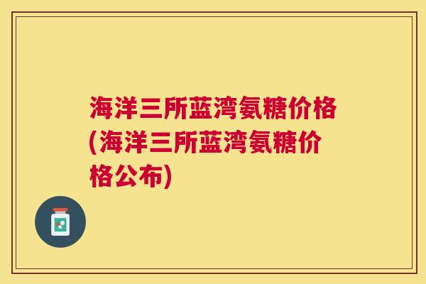 海洋三所蓝湾氨糖价格(海洋三所蓝湾氨糖价格公布)