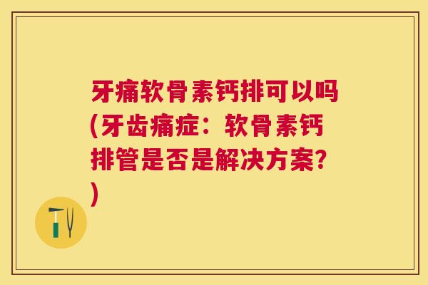 牙痛软骨素钙排可以吗(牙齿痛症：软骨素钙排管是否是解决方案？)