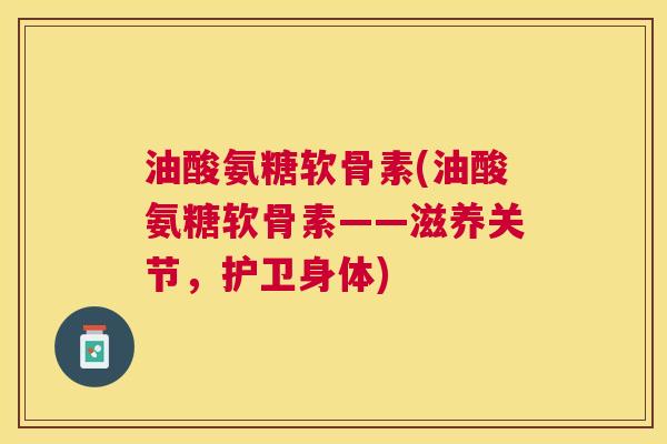 油酸氨糖软骨素(油酸氨糖软骨素——滋养关节,护卫身体)
