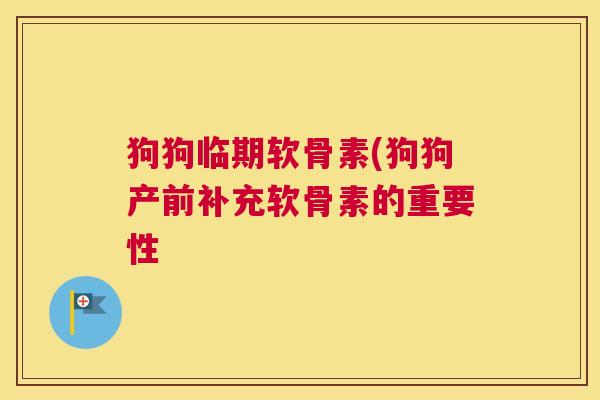 狗狗临期软骨素(狗狗产前补充软骨素的重要性