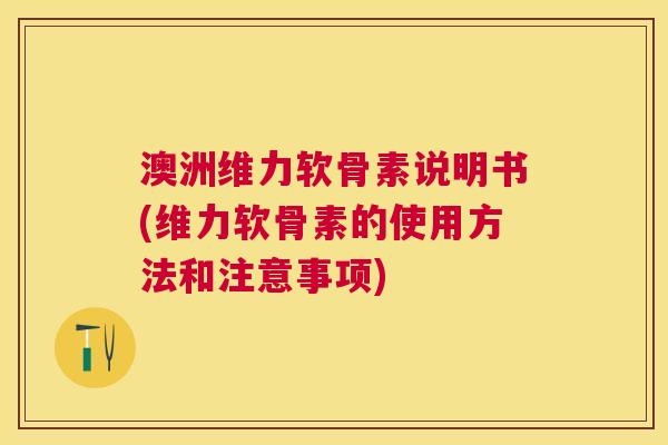 澳洲维力软骨素说明书(维力软骨素的使用方法和注意事项)