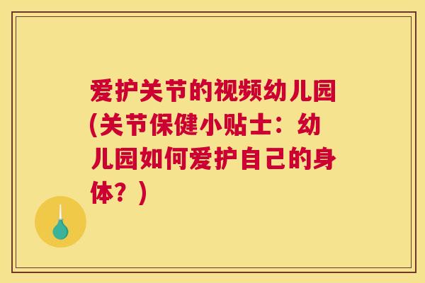 爱护关节的视频幼儿园(关节保健小贴士：幼儿园如何爱护自己的身体？)