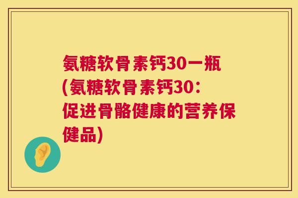 氨糖软骨素钙30一瓶(氨糖软骨素钙30：促进骨骼健康的营养保健品)