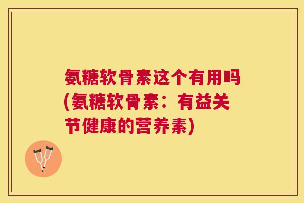 氨糖软骨素这个有用吗(氨糖软骨素：有益关节健康的营养素)
