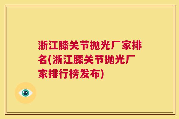 浙江膝关节抛光厂家排名(浙江膝关节抛光厂家排行榜发布)