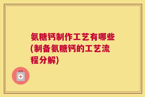 氨糖钙制作工艺有哪些(制备氨糖钙的工艺流程分解)