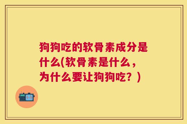 狗狗吃的软骨素成分是什么(软骨素是什么，为什么要让狗狗吃？)
