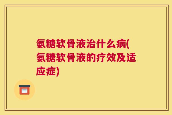 氨糖软骨液治什么病(氨糖软骨液的疗效及适应症)