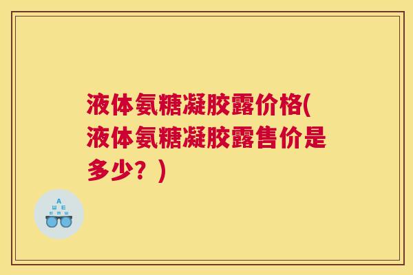 液体氨糖凝胶露价格(液体氨糖凝胶露售价是多少?)