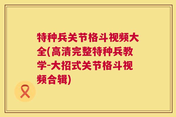特种兵关节格斗视频大全(高清完整特种兵教学-大招式关节格斗视频合辑)