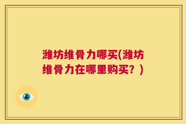 潍坊维骨力哪买(潍坊维骨力在哪里购买?)