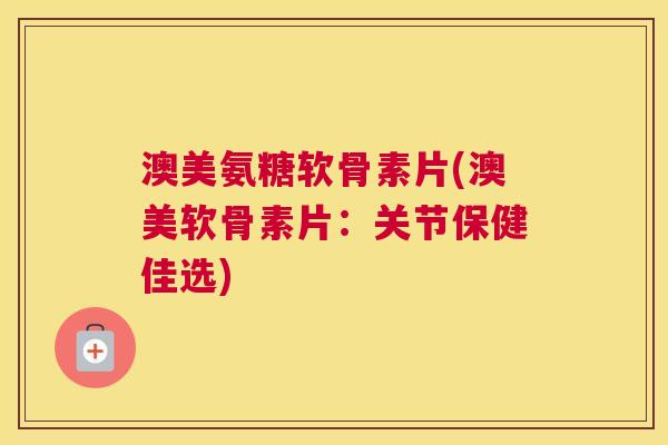 澳美氨糖软骨素片(澳美软骨素片：关节保健佳选)
