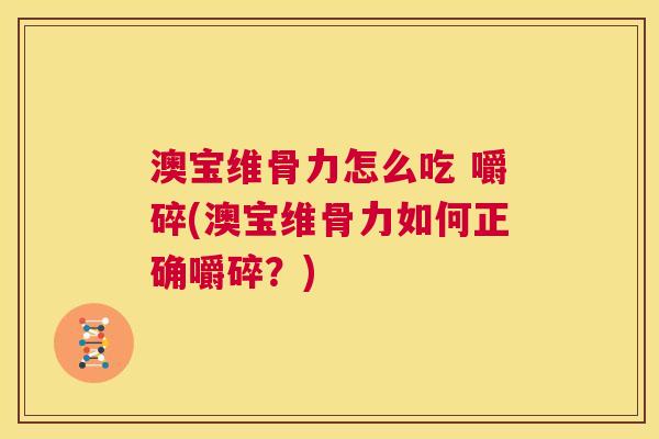 澳宝维骨力怎么吃 嚼碎(澳宝维骨力如何正确嚼碎？)