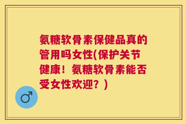 氨糖软骨素保健品真的管用吗女性(保护关节健康!氨糖软骨素能否受女性欢迎?)