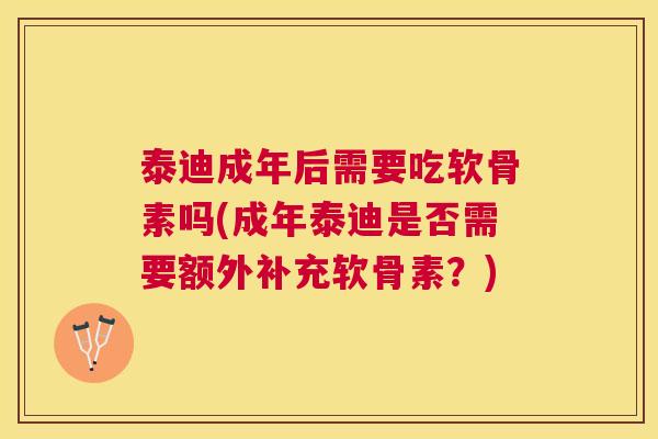 泰迪成年后需要吃软骨素吗(成年泰迪是否需要额外补充软骨素?)