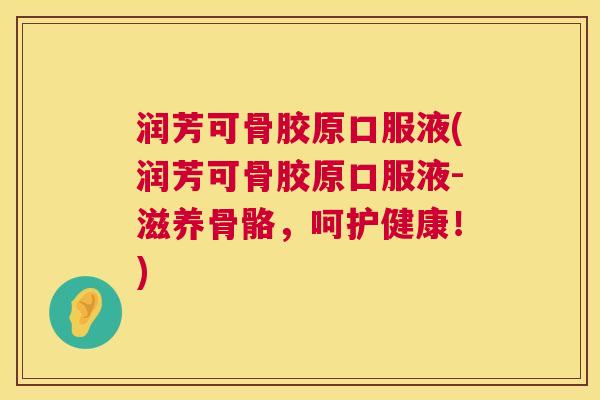 润芳可骨胶原口服液(润芳可骨胶原口服液-滋养骨骼,呵护健康!)