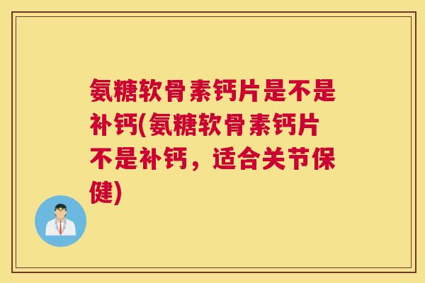氨糖软骨素钙片是不是补钙(氨糖软骨素钙片不是补钙,适合关节保健)