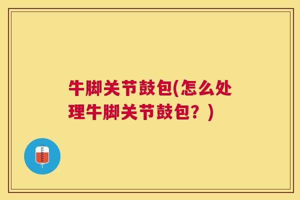 牛脚关节鼓包(怎么处理牛脚关节鼓包?) 牛脚关节鼓包(怎么处理牛脚关节鼓包?)