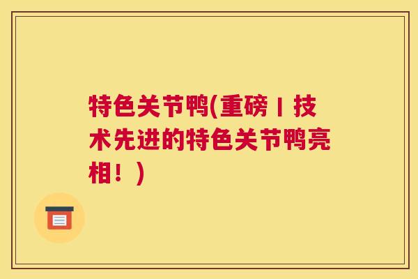 特色关节鸭(重磅丨技术先进的特色关节鸭亮相!)