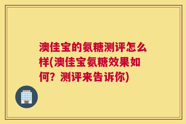 澳佳宝的氨糖测评怎么样(澳佳宝氨糖效果如何？测评来告诉你)