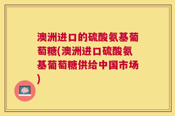澳洲进口的硫酸氨基葡萄糖(澳洲进口硫酸氨基葡萄糖供给中国市场)