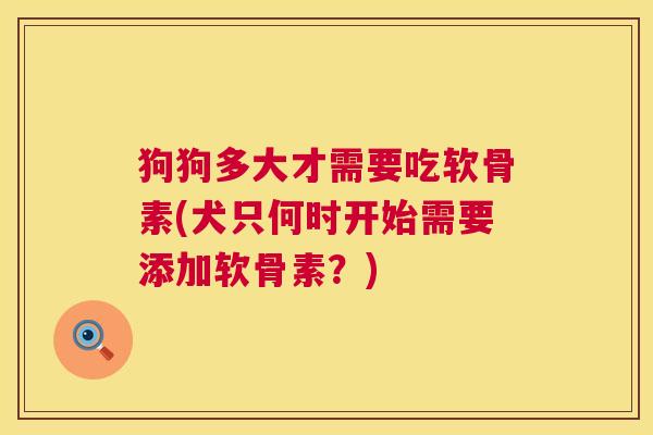 狗狗多大才需要吃软骨素(犬只何时开始需要添加软骨素?) 狗狗多大才需要吃软骨素(犬只何时开始需要添加软骨素?)