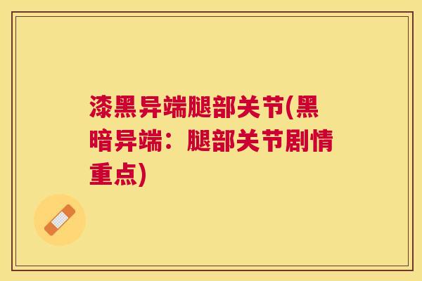 漆黑异端腿部关节(黑暗异端：腿部关节剧情重点)